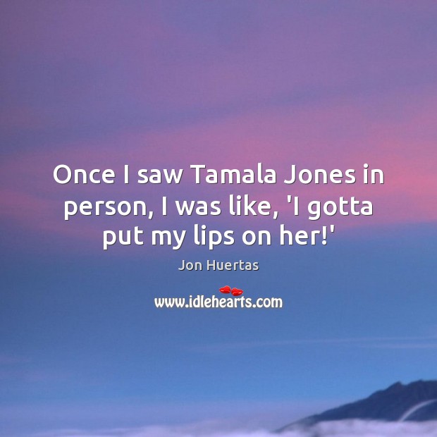 Once I saw Tamala Jones in person, I was like, ‘I gotta put my lips on her!’ Jon Huertas Picture Quote
