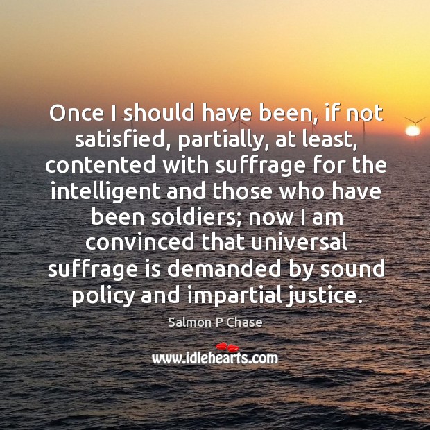 Once I should have been, if not satisfied, partially, at least, contented Salmon P Chase Picture Quote