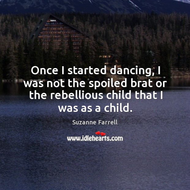 Once I started dancing, I was not the spoiled brat or the rebellious child that I was as a child. Suzanne Farrell Picture Quote