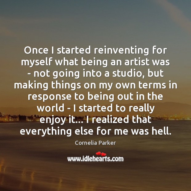 Once I started reinventing for myself what being an artist was – Cornelia Parker Picture Quote