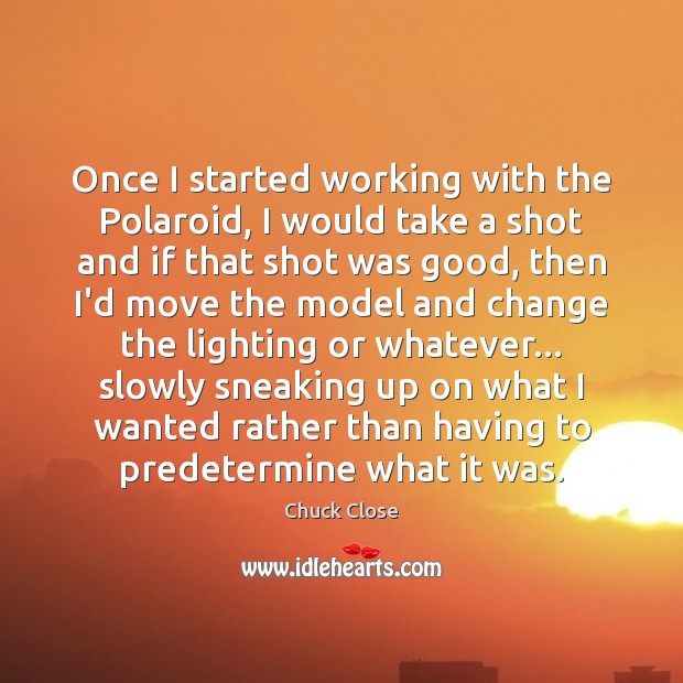 Once I started working with the Polaroid, I would take a shot Chuck Close Picture Quote