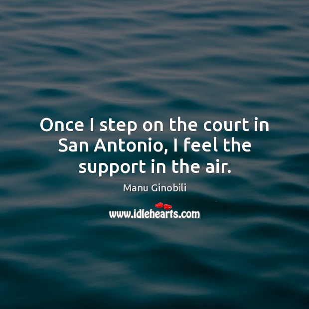 Once I step on the court in San Antonio, I feel the support in the air. Manu Ginobili Picture Quote