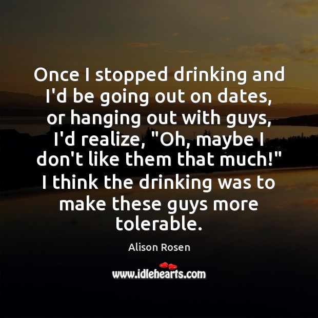 Once I stopped drinking and I’d be going out on dates, or Alison Rosen Picture Quote