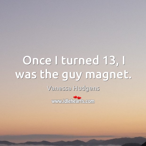 Once I turned 13, I was the guy magnet. Vanessa Hudgens Picture Quote