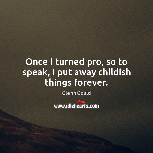 Once I turned pro, so to speak, I put away childish things forever. Glenn Gould Picture Quote