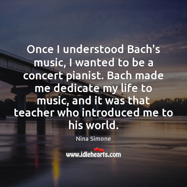 Once I understood Bach’s music, I wanted to be a concert pianist. Nina Simone Picture Quote