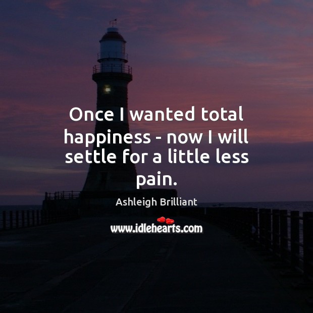 Once I wanted total happiness – now I will settle for a little less pain. Ashleigh Brilliant Picture Quote