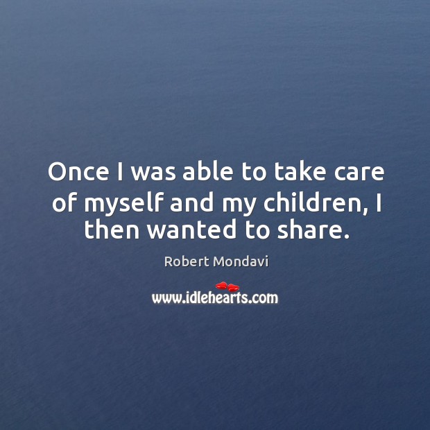 Once I was able to take care of myself and my children, I then wanted to share. Robert Mondavi Picture Quote