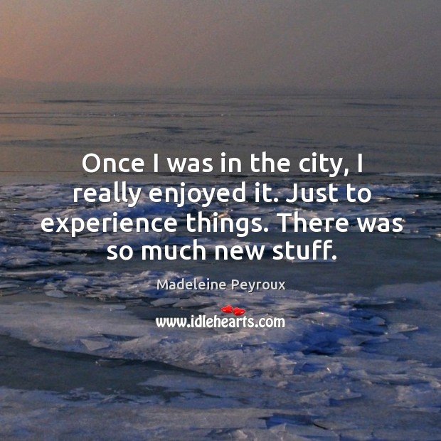 Once I was in the city, I really enjoyed it. Just to experience things. There was so much new stuff. Madeleine Peyroux Picture Quote