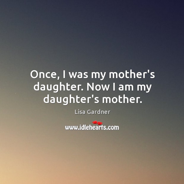 Once, I was my mother’s daughter. Now I am my daughter’s mother. Lisa Gardner Picture Quote