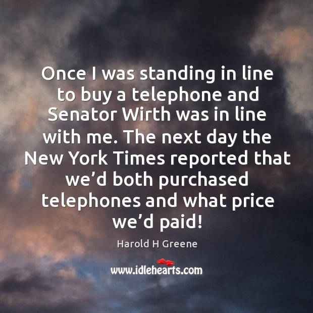 Once I was standing in line to buy a telephone and senator wirth was in line with me. Harold H Greene Picture Quote