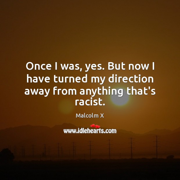 Once I was, yes. But now I have turned my direction away from anything that’s racist. Malcolm X Picture Quote
