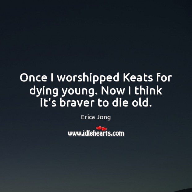 Once I worshipped Keats for dying young. Now I think it’s braver to die old. Erica Jong Picture Quote