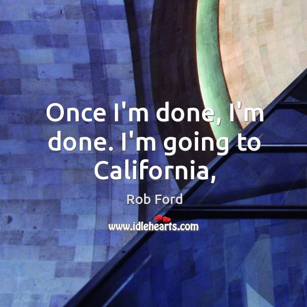 Once I’m done, I’m done. I’m going to California, Image
