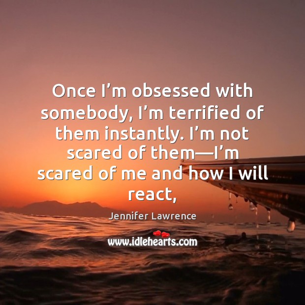 Once I’m obsessed with somebody, I’m terrified of them instantly. Jennifer Lawrence Picture Quote