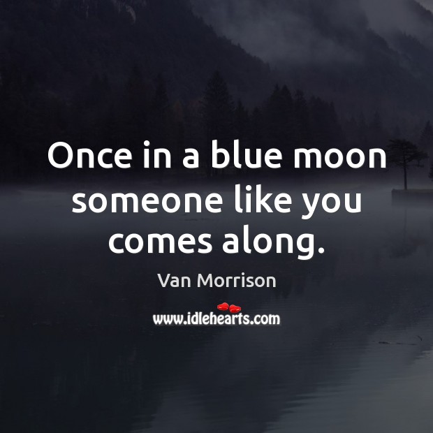 Once in a blue moon someone like you comes along. Van Morrison Picture Quote