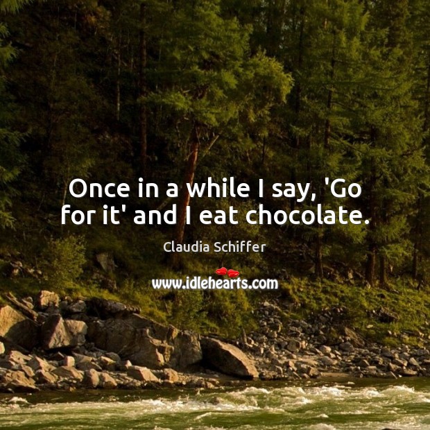 Once in a while I say, ‘Go for it’ and I eat chocolate. Image