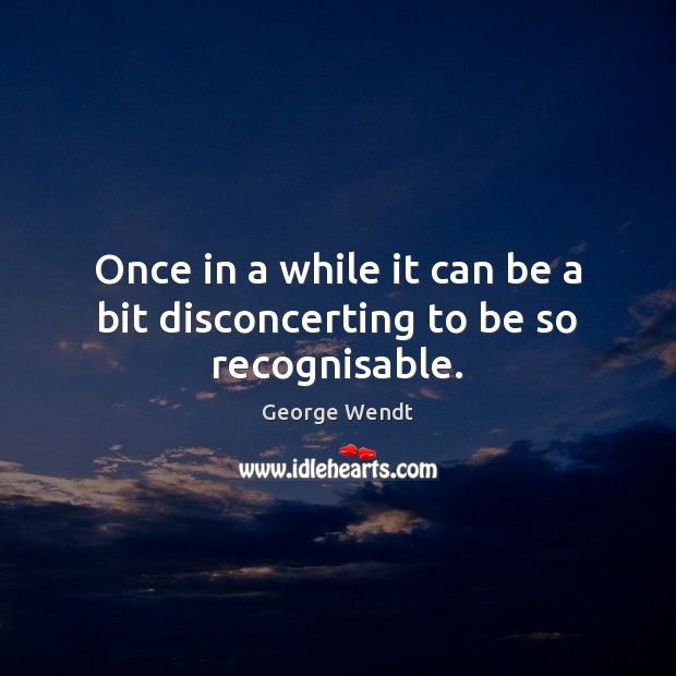 Once in a while it can be a bit disconcerting to be so recognisable. George Wendt Picture Quote