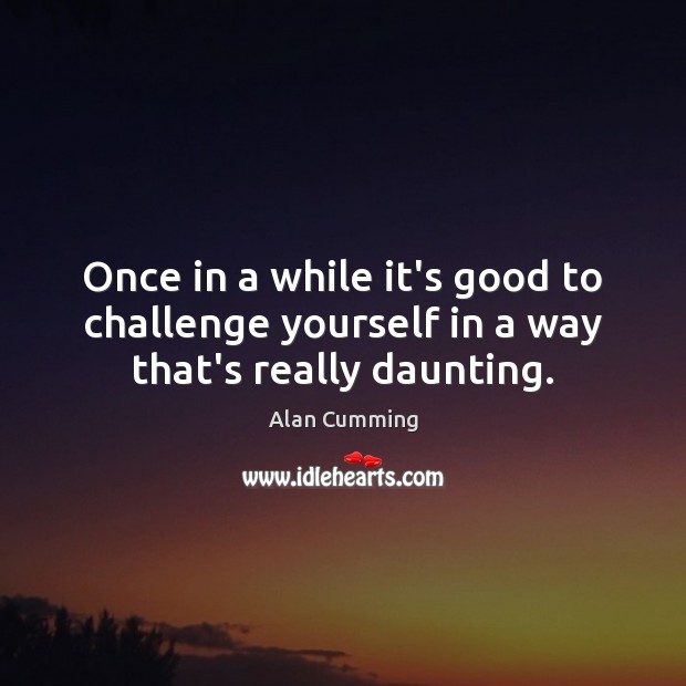 Once in a while it’s good to challenge yourself in a way that’s really daunting. Image