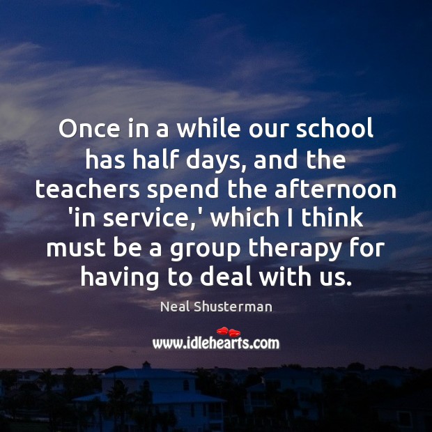 Once in a while our school has half days, and the teachers Neal Shusterman Picture Quote