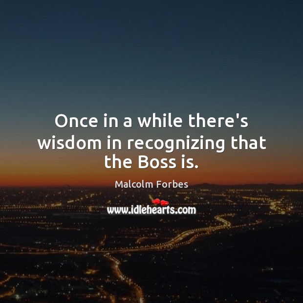 Once in a while there’s wisdom in recognizing that the Boss is. Malcolm Forbes Picture Quote