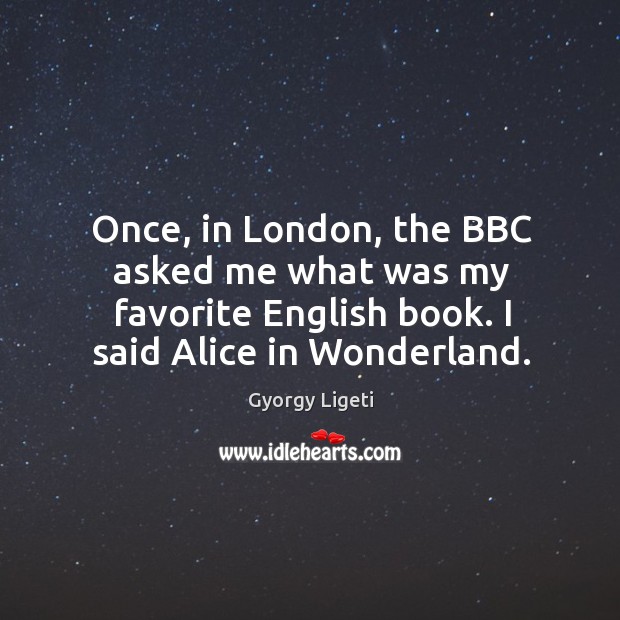 Once, in london, the bbc asked me what was my favorite english book. I said alice in wonderland. Image
