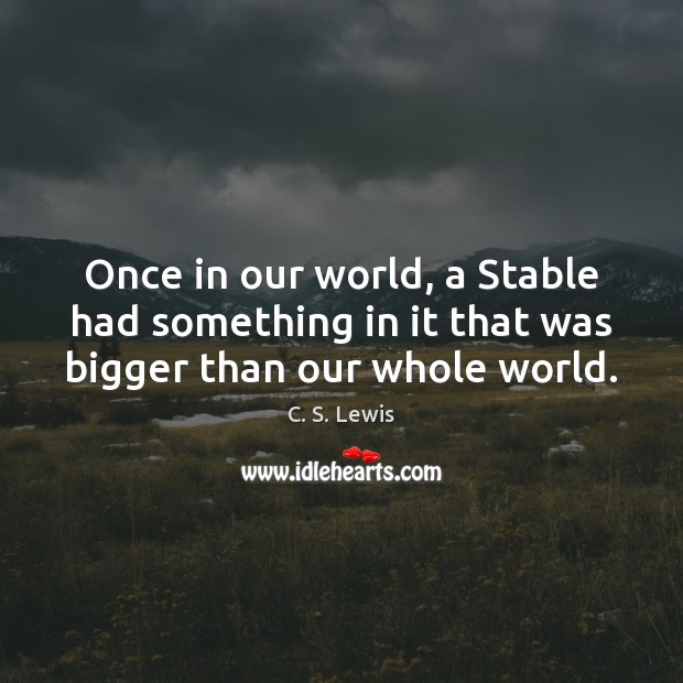 Once in our world, a Stable had something in it that was bigger than our whole world. C. S. Lewis Picture Quote