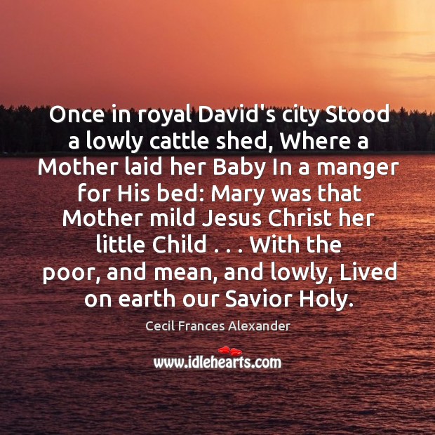 Once in royal David’s city Stood a lowly cattle shed, Where a Cecil Frances Alexander Picture Quote