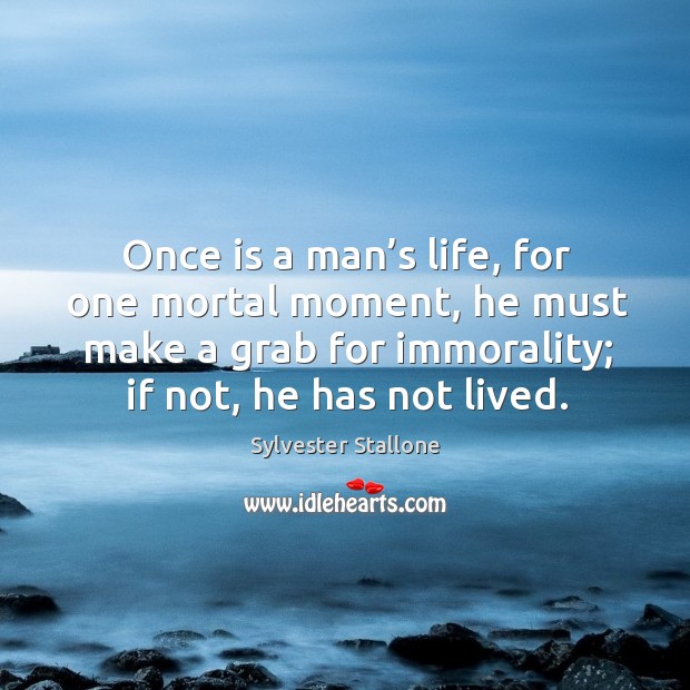 Once is a man’s life, for one mortal moment, he must make a grab for immorality; if not, he has not lived. Sylvester Stallone Picture Quote