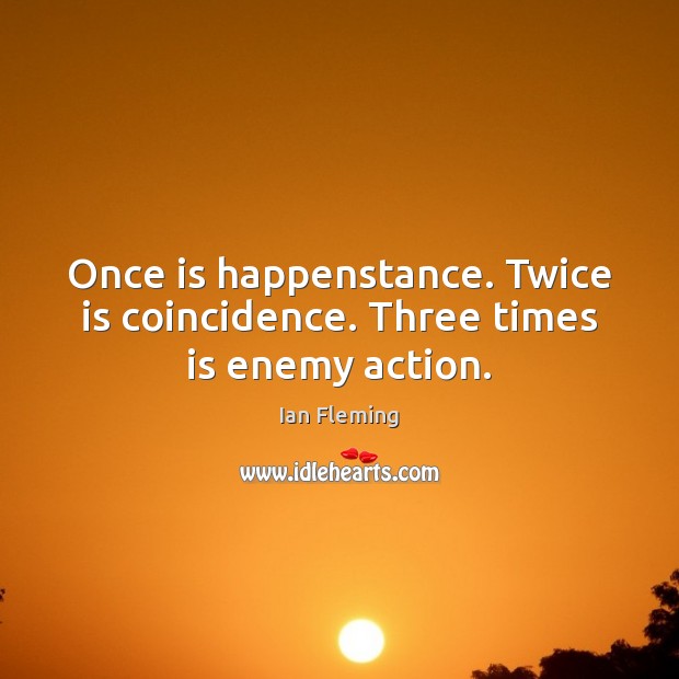 Once is happenstance. Twice is coincidence. Three times is enemy action. Ian Fleming Picture Quote