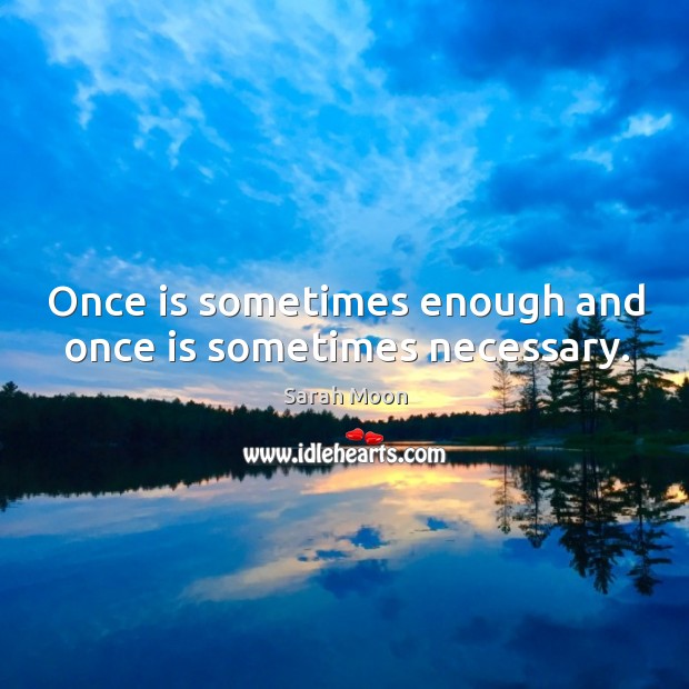 Once is sometimes enough and once is sometimes necessary. Image