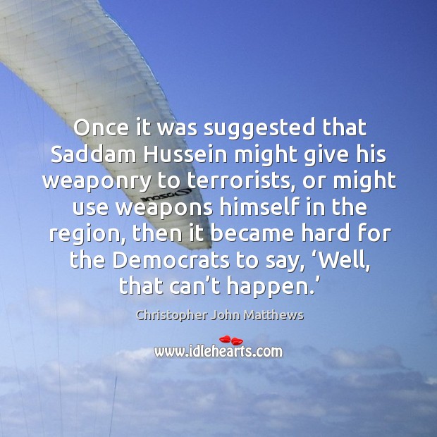 Once it was suggested that saddam hussein might give his weaponry to terrorists Christopher John Matthews Picture Quote