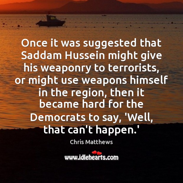 Once it was suggested that Saddam Hussein might give his weaponry to Chris Matthews Picture Quote