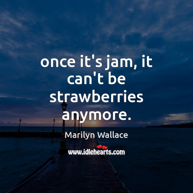 Once it’s jam, it can’t be strawberries anymore. Marilyn Wallace Picture Quote
