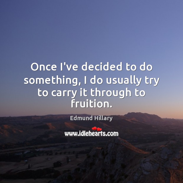 Once I’ve decided to do something, I do usually try to carry it through to fruition. 