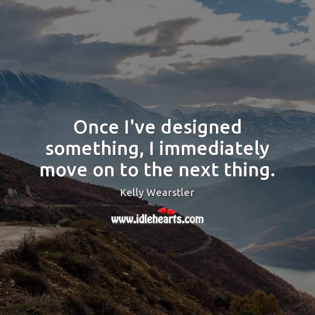 Once I’ve designed something, I immediately move on to the next thing. Kelly Wearstler Picture Quote