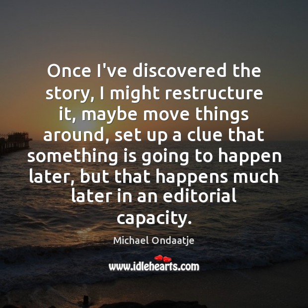 Once I’ve discovered the story, I might restructure it, maybe move things Michael Ondaatje Picture Quote