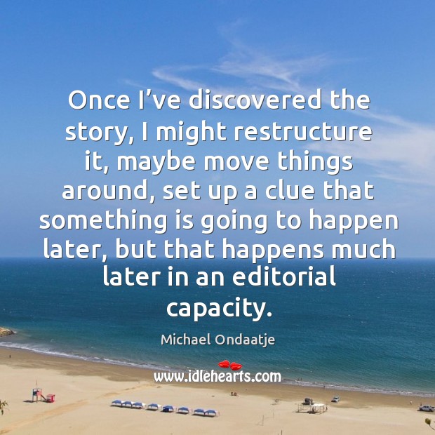 Once I’ve discovered the story, I might restructure it, maybe move things around, set up a clue Michael Ondaatje Picture Quote
