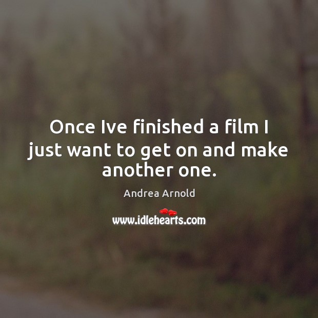 Once Ive finished a film I just want to get on and make another one. Andrea Arnold Picture Quote