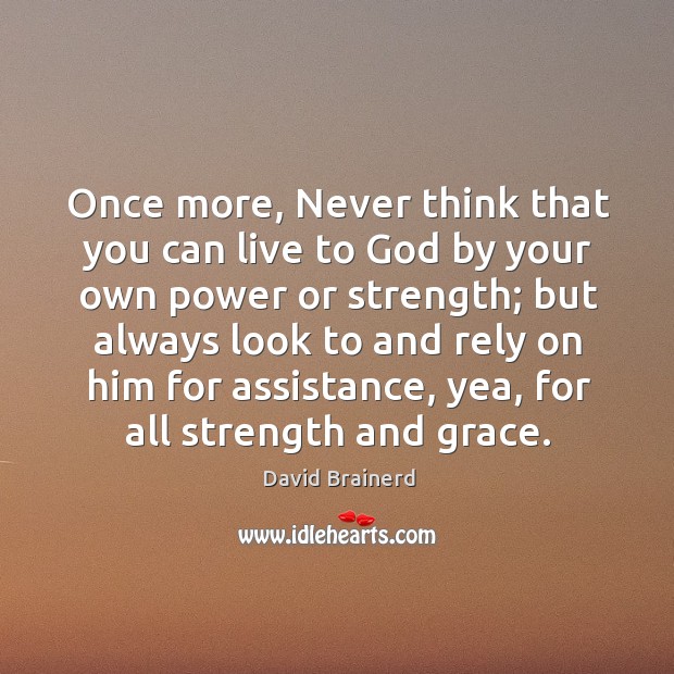 Once more, never think that you can live to God by your own power or strength; David Brainerd Picture Quote