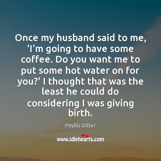 Once my husband said to me, ‘I’m going to have some coffee. Phyllis Diller Picture Quote