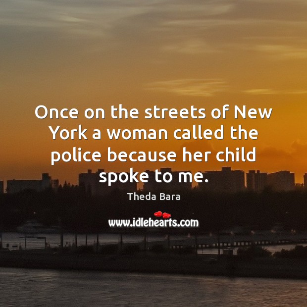 Once on the streets of New York a woman called the police because her child spoke to me. Image