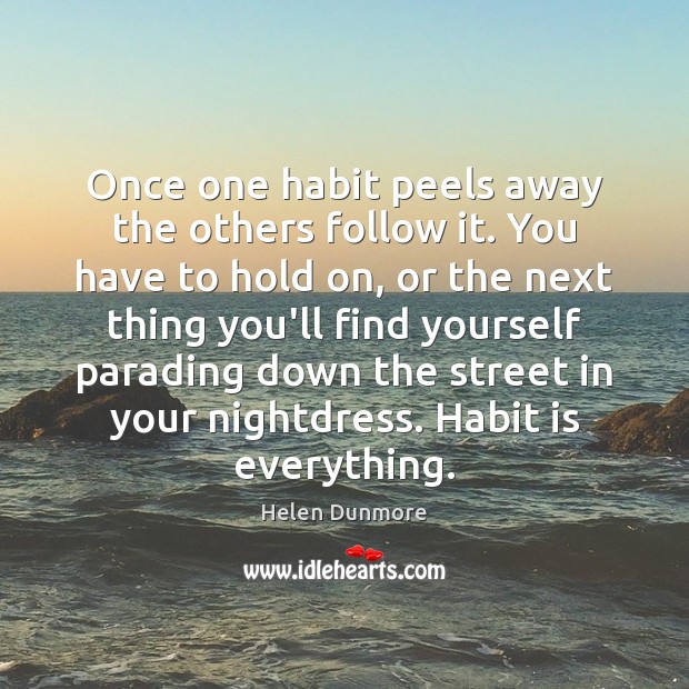 Once one habit peels away the others follow it. You have to Helen Dunmore Picture Quote