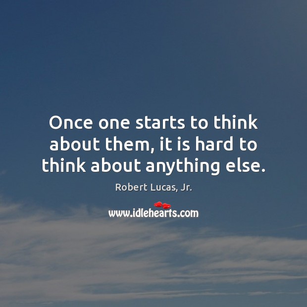 Once one starts to think about them, it is hard to think about anything else. Robert Lucas, Jr. Picture Quote
