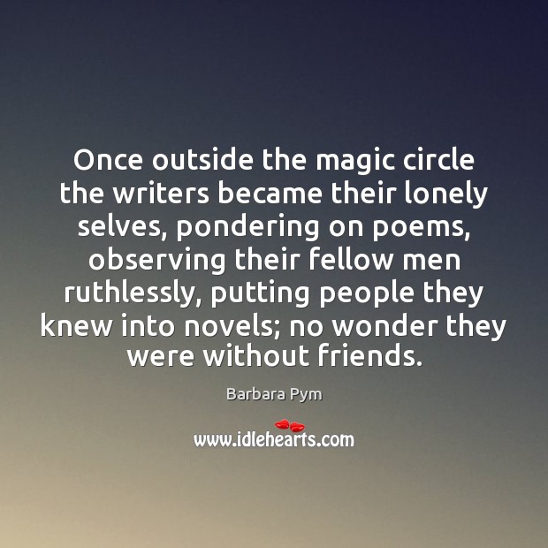 Once outside the magic circle the writers became their lonely selves, pondering Barbara Pym Picture Quote