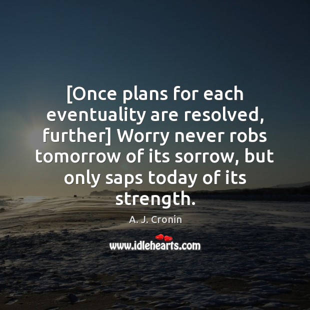[Once plans for each eventuality are resolved, further] Worry never robs tomorrow 