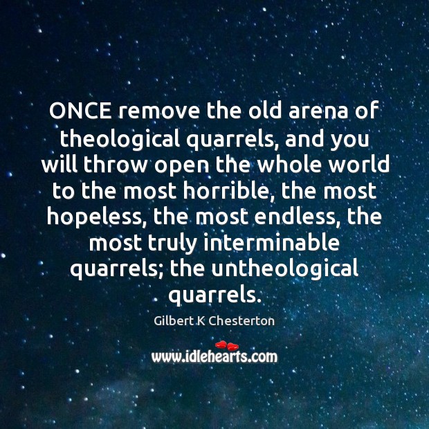 ONCE remove the old arena of theological quarrels, and you will throw Gilbert K Chesterton Picture Quote