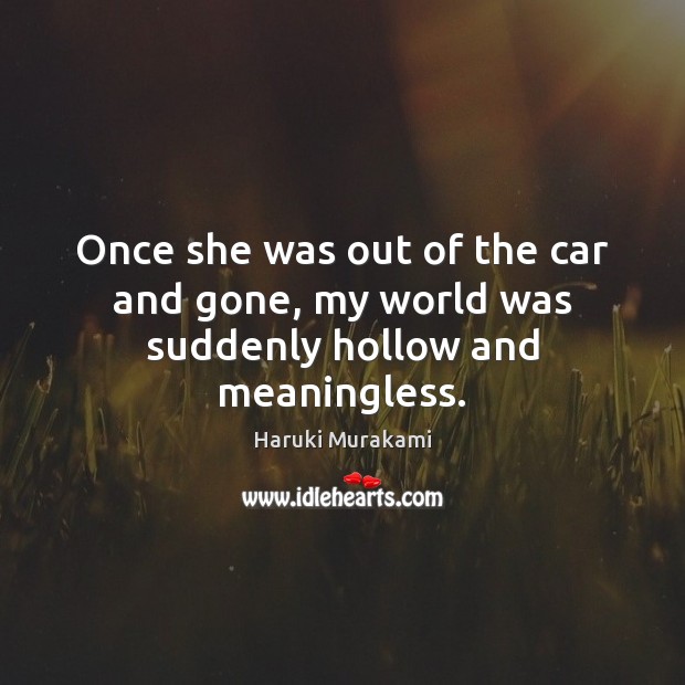 Once she was out of the car and gone, my world was suddenly hollow and meaningless. Haruki Murakami Picture Quote