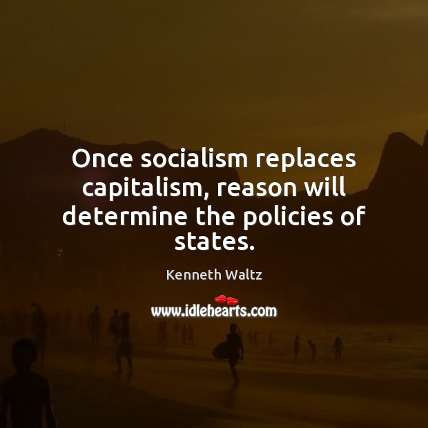 Once socialism replaces capitalism, reason will determine the policies of states. Kenneth Waltz Picture Quote