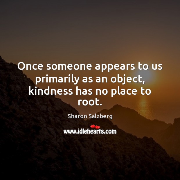 Once someone appears to us primarily as an object, kindness has no place to root. Sharon Salzberg Picture Quote